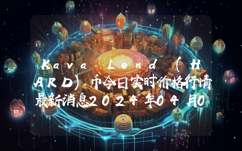 Kava Lend (HARD)币今日实时价格行情最新消息2024年04月07日
