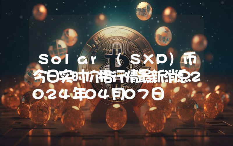 Solar (SXP)币今日实时价格行情最新消息2024年04月07日