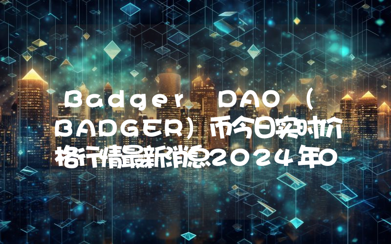 Badger DAO (BADGER)币今日实时价格行情最新消息2024年04月07日
