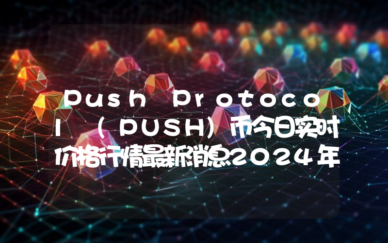 Push Protocol (PUSH)币今日实时价格行情最新消息2024年04月07日