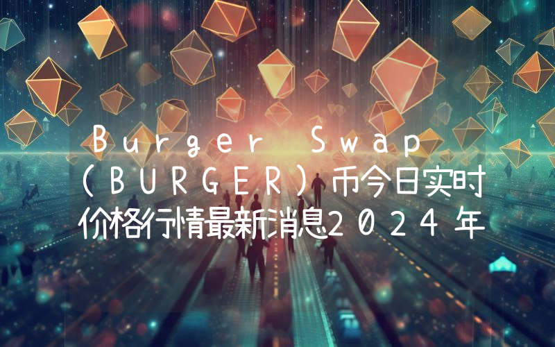 Burger Swap (BURGER)币今日实时价格行情最新消息2024年04月07日