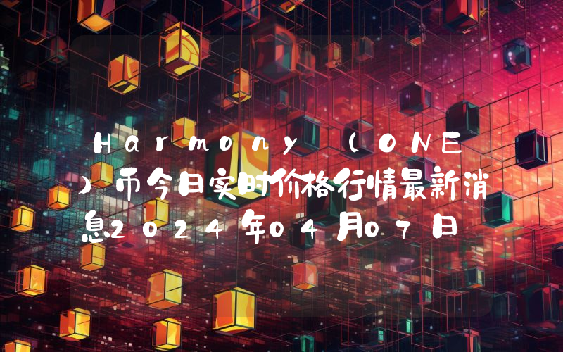 Harmony (ONE)币今日实时价格行情最新消息2024年04月07日