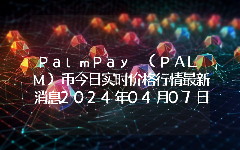 PalmPay (PALM)币今日实时价格行情最新消息2024年04月07日