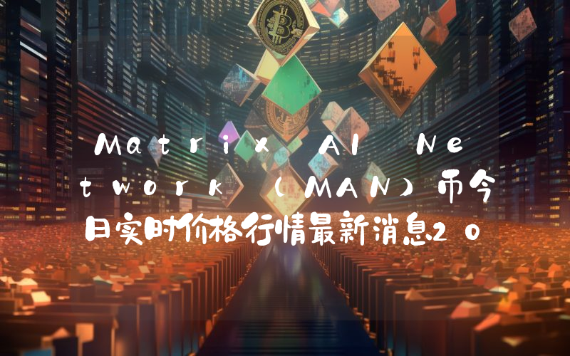 Matrix AI Network (MAN)币今日实时价格行情最新消息2024年04月07日