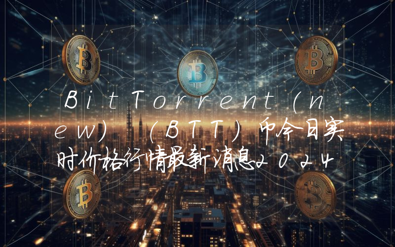 BitTorrent(new) (BTT)币今日实时价格行情最新消息2024年04月07日