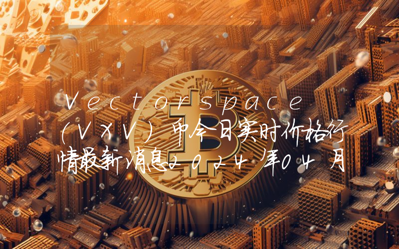Vectorspace (VXV)币今日实时价格行情最新消息2024年04月07日