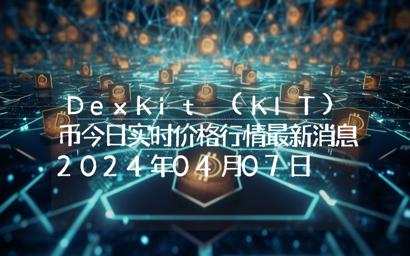 DexKit (KIT)币今日实时价格行情最新消息2024年04月07日