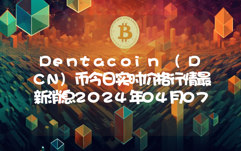 Dentacoin (DCN)币今日实时价格行情最新消息2024年04月07日