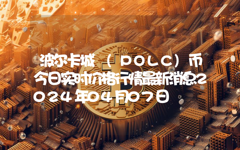 波尔卡城 (POLC)币今日实时价格行情最新消息2024年04月07日