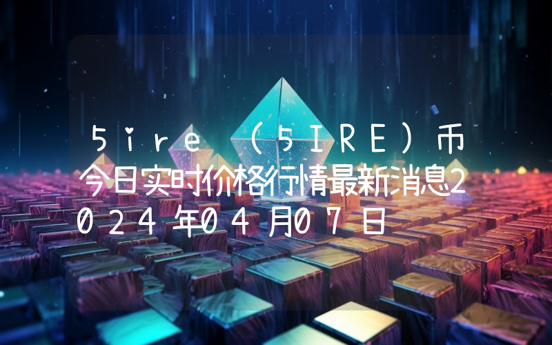 5ire (5IRE)币今日实时价格行情最新消息2024年04月07日