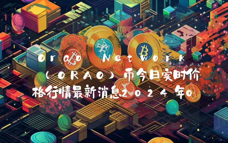 Orao Network (ORAO)币今日实时价格行情最新消息2024年04月07日
