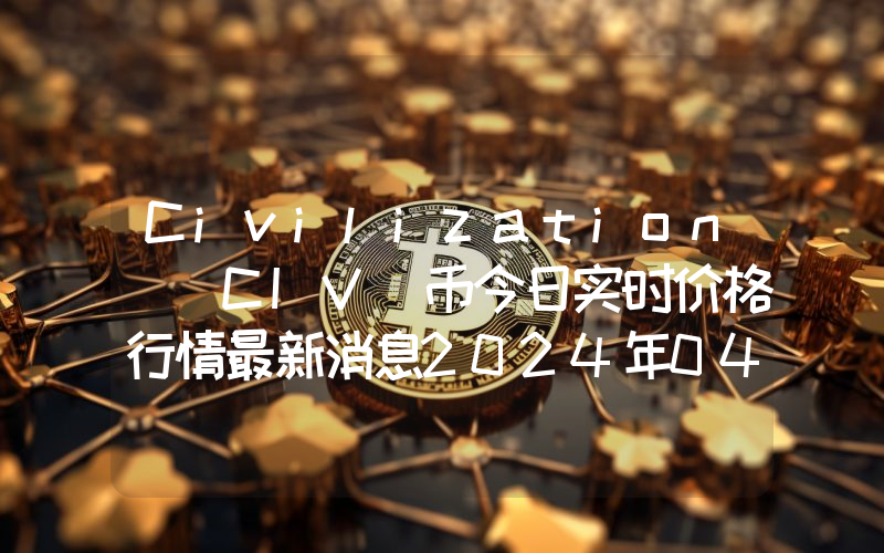 Civilization (CIV)币今日实时价格行情最新消息2024年04月07日