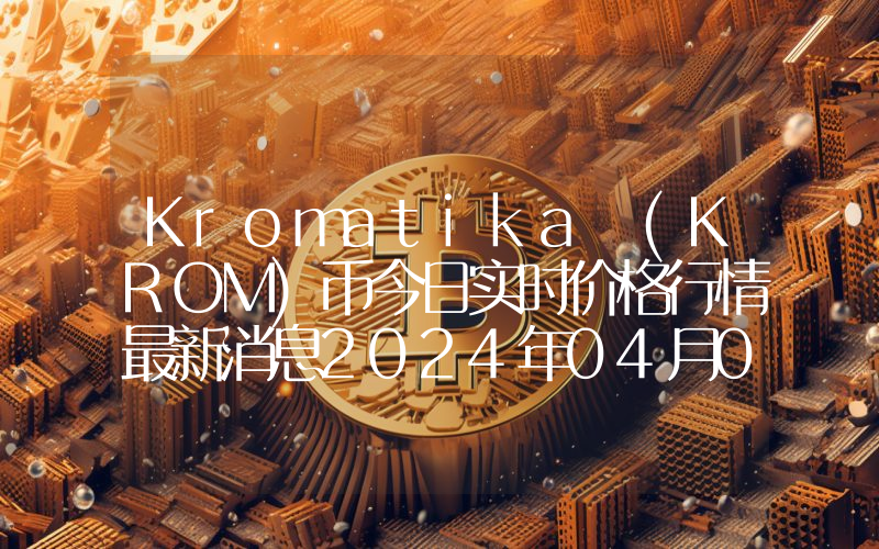 Kromatika (KROM)币今日实时价格行情最新消息2024年04月07日