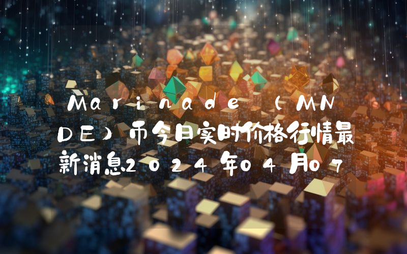 Marinade (MNDE)币今日实时价格行情最新消息2024年04月07日
