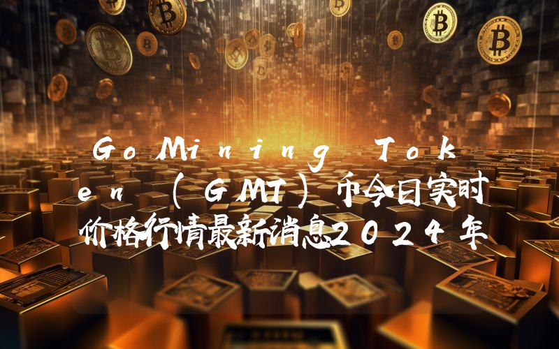 GoMining Token (GMT)币今日实时价格行情最新消息2024年04月07日