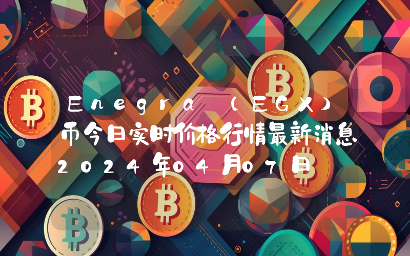 Enegra (EGX)币今日实时价格行情最新消息2024年04月07日