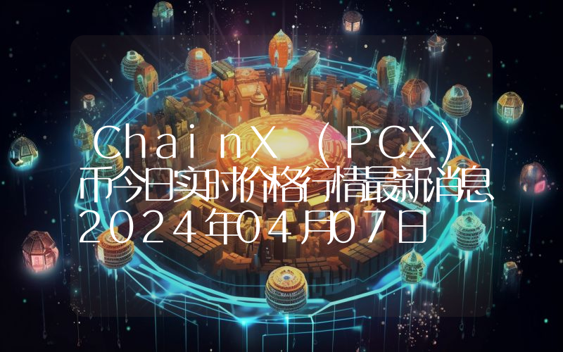 ChainX (PCX)币今日实时价格行情最新消息2024年04月07日