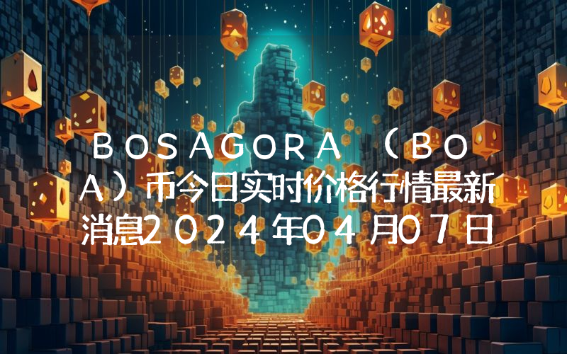 BOSAGORA (BOA)币今日实时价格行情最新消息2024年04月07日