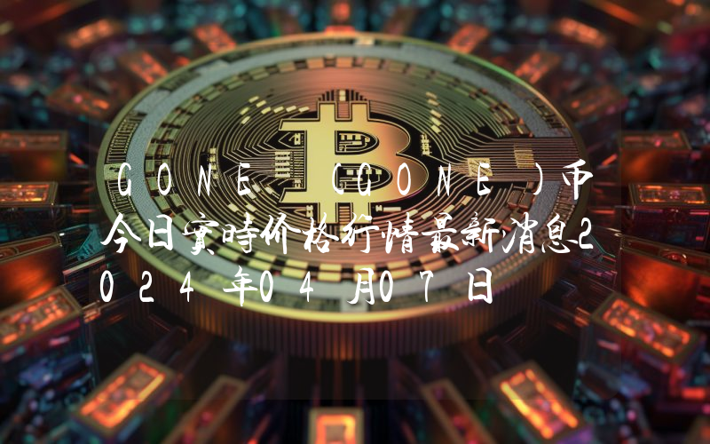 GONE (GONE)币今日实时价格行情最新消息2024年04月07日