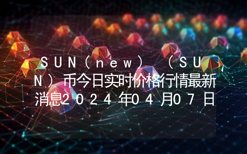 SUN(new) (SUN)币今日实时价格行情最新消息2024年04月07日