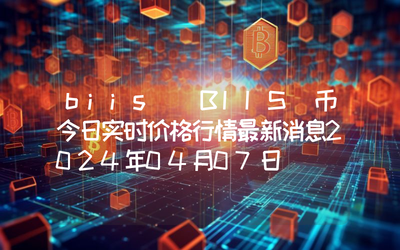 biis (BIIS)币今日实时价格行情最新消息2024年04月07日