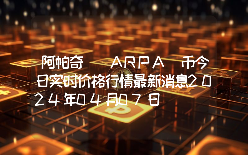 阿帕奇 (ARPA)币今日实时价格行情最新消息2024年04月07日