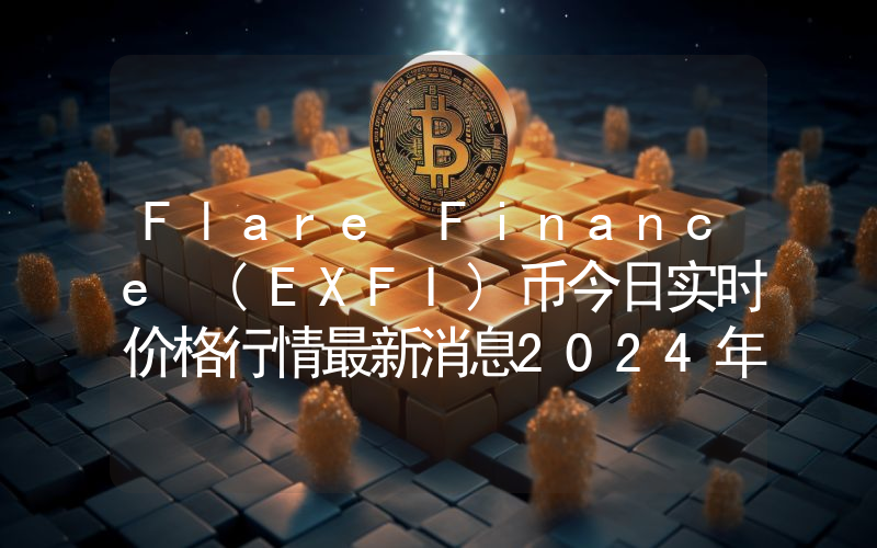 Flare Finance (EXFI)币今日实时价格行情最新消息2024年04月07日