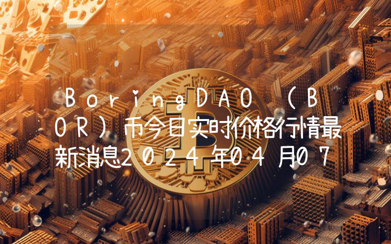 BoringDAO (BOR)币今日实时价格行情最新消息2024年04月07日