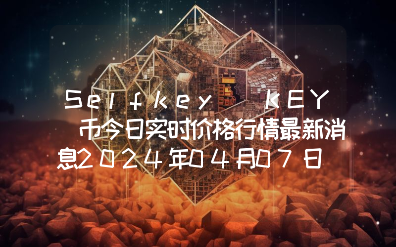Selfkey (KEY)币今日实时价格行情最新消息2024年04月07日