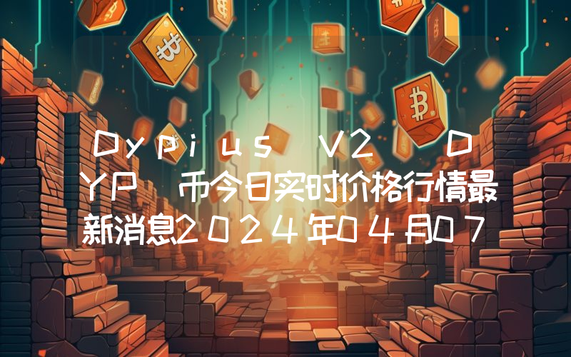 Dypius V2 (DYP)币今日实时价格行情最新消息2024年04月07日