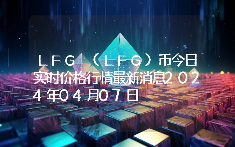 LFG (LFG)币今日实时价格行情最新消息2024年04月07日