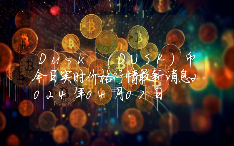 Dusk (DUSK)币今日实时价格行情最新消息2024年04月07日