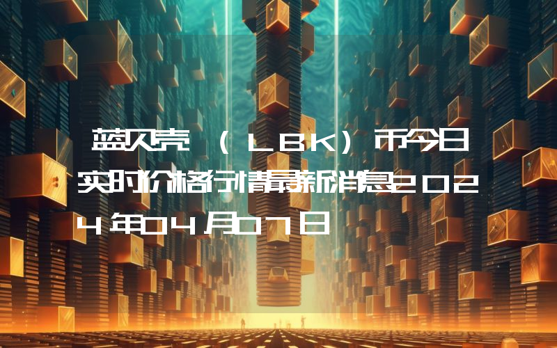 蓝贝壳 (LBK)币今日实时价格行情最新消息2024年04月07日