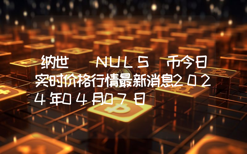 纳世 (NULS)币今日实时价格行情最新消息2024年04月07日