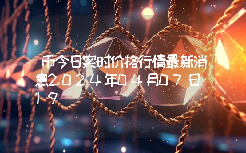 币今日实时价格行情最新消息2024年04月07日_19