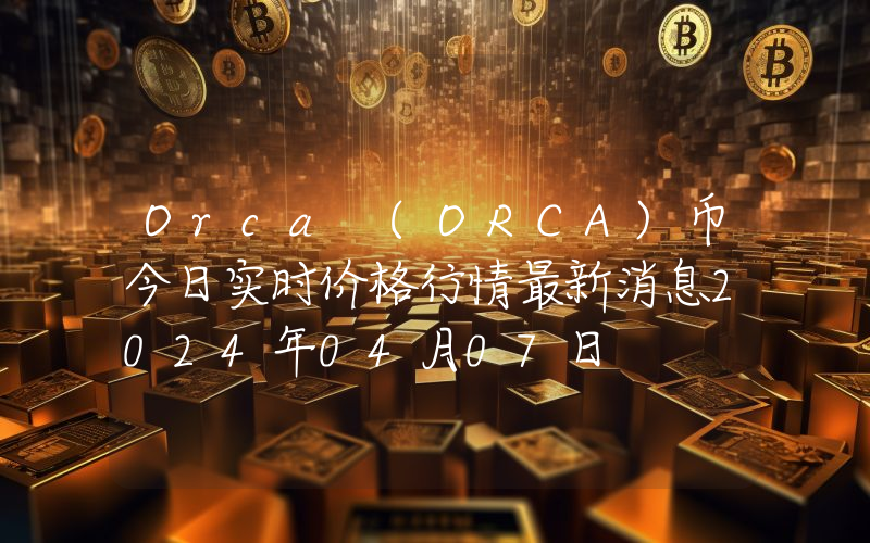 Orca (ORCA)币今日实时价格行情最新消息2024年04月07日
