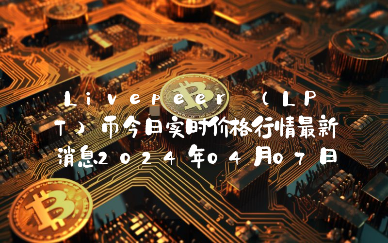 Livepeer (LPT)币今日实时价格行情最新消息2024年04月07日