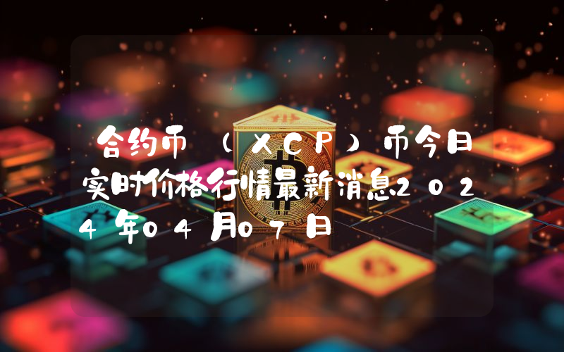 合约币 (XCP)币今日实时价格行情最新消息2024年04月07日
