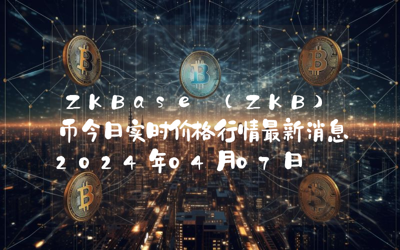 ZKBase (ZKB)币今日实时价格行情最新消息2024年04月07日