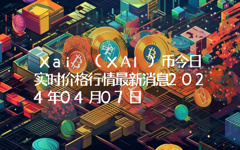 Xai (XAI)币今日实时价格行情最新消息2024年04月07日