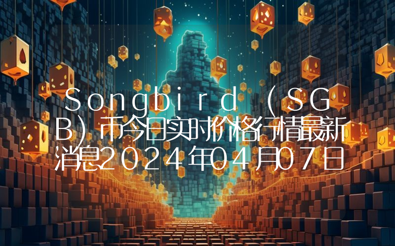 Songbird (SGB)币今日实时价格行情最新消息2024年04月07日