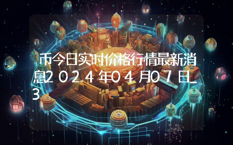 币今日实时价格行情最新消息2024年04月07日_3