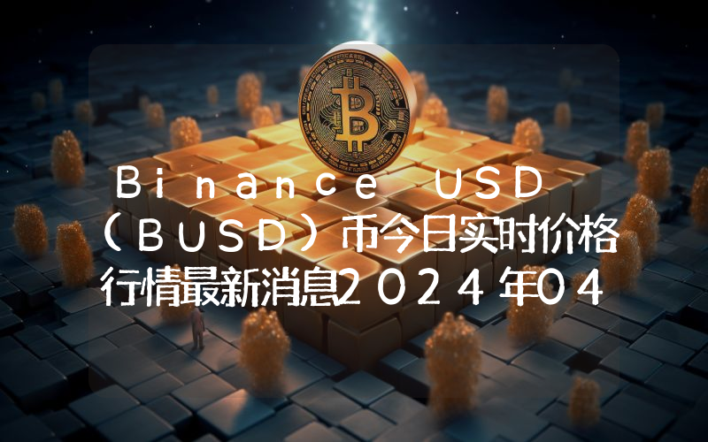 Binance USD (BUSD)币今日实时价格行情最新消息2024年04月07日