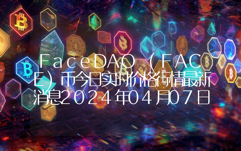 FaceDAO (FACE)币今日实时价格行情最新消息2024年04月07日