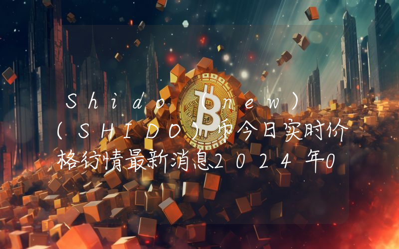 Shido (new) (SHIDO)币今日实时价格行情最新消息2024年04月07日