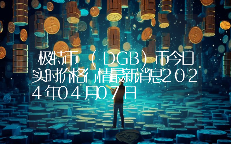 极特币 (DGB)币今日实时价格行情最新消息2024年04月07日