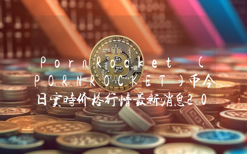 PornRocket (PORNROCKET)币今日实时价格行情最新消息2024年04月07日