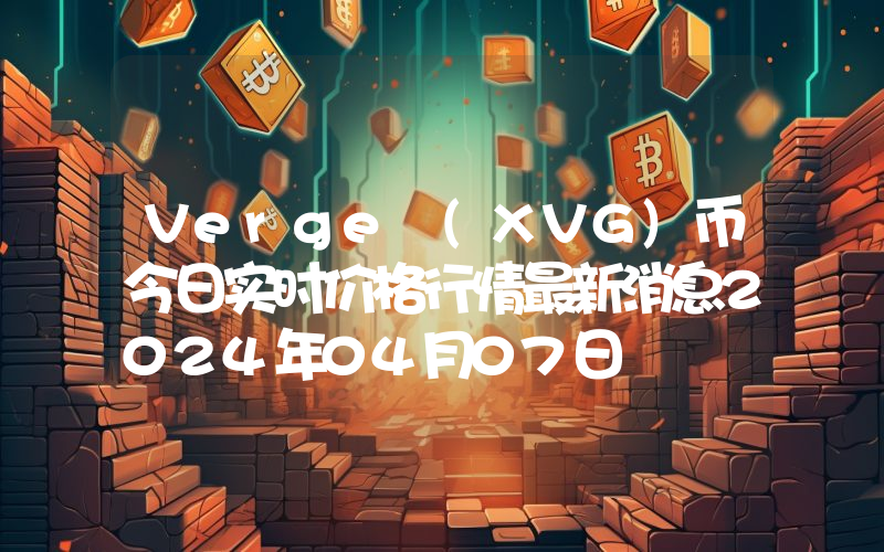 Verge (XVG)币今日实时价格行情最新消息2024年04月07日