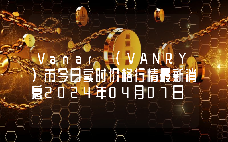 Vanar (VANRY)币今日实时价格行情最新消息2024年04月07日