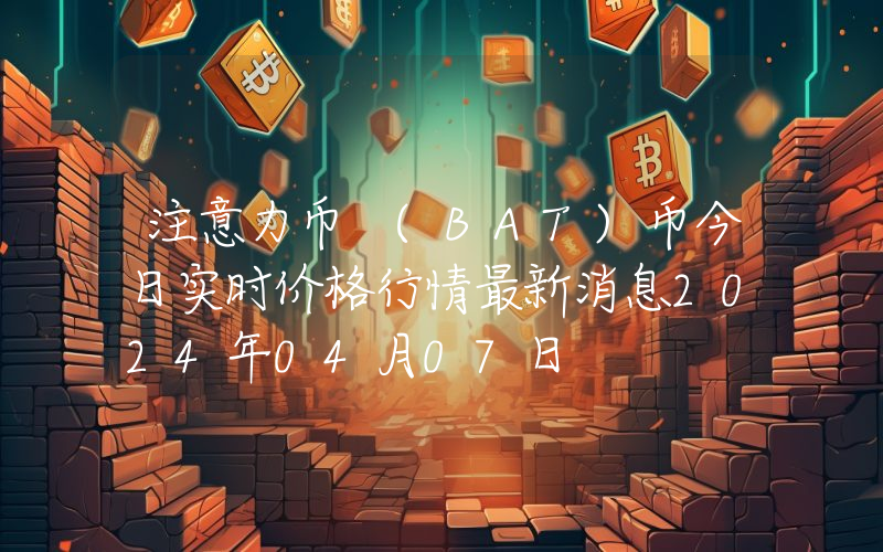 注意力币 (BAT)币今日实时价格行情最新消息2024年04月07日